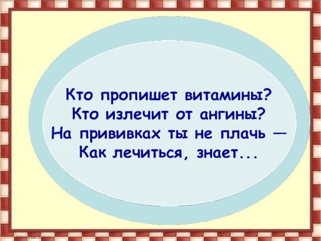 Кто пропишет витамины? Кто излечит от ангины? На прививках ты не плачь — Как лечиться, знает...