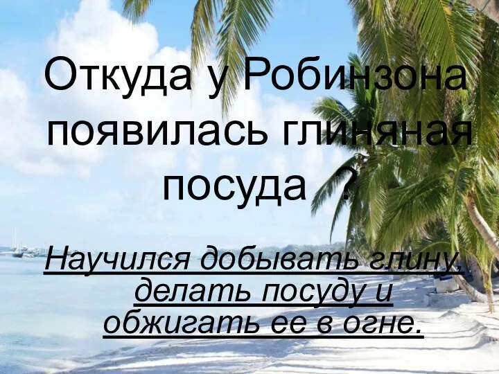 Откуда у Робинзона появилась глиняная посуда ? Научился добывать глину, делать посуду и