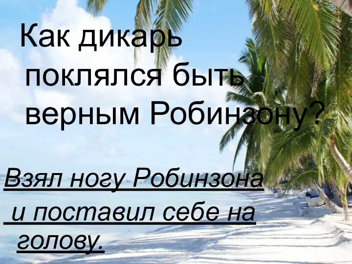 Как дикарь поклялся быть верным Робинзону? Взял ногу Робинзона и поставил себе на голову.