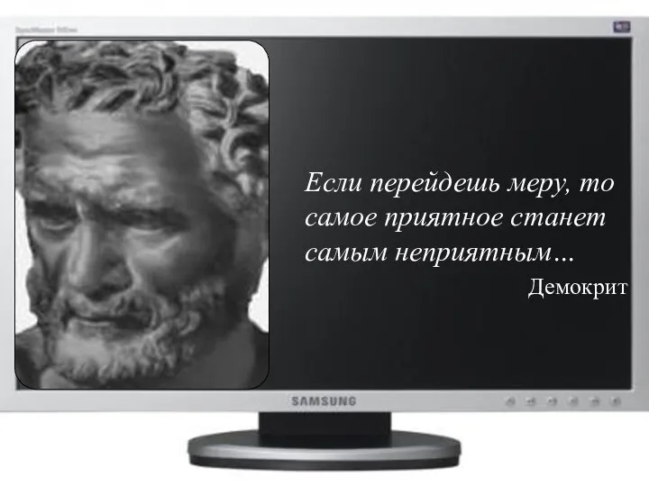 Если перейдешь меру, то самое приятное станет самым неприятным… Демокрит