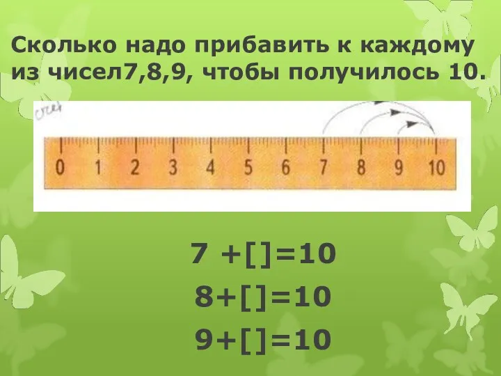 Сколько надо прибавить к каждому из чисел7,8,9, чтобы получилось 10. 7 +[]=10 8+[]=10 9+[]=10