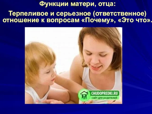 Функции матери, отца: Терпеливое и серьезное (ответственное) отношение к вопросам «Почему», «Это что».