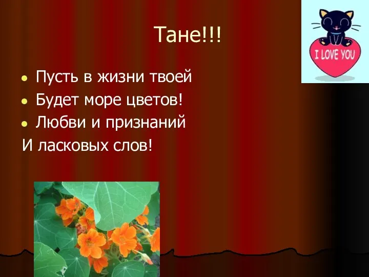 Тане!!! Пусть в жизни твоей Будет море цветов! Любви и признаний И ласковых слов!