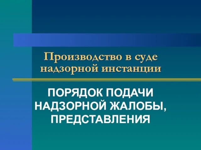 Производство в суде надзорной инстанции ПОРЯДОК ПОДАЧИ НАДЗОРНОЙ ЖАЛОБЫ, ПРЕДСТАВЛЕНИЯ