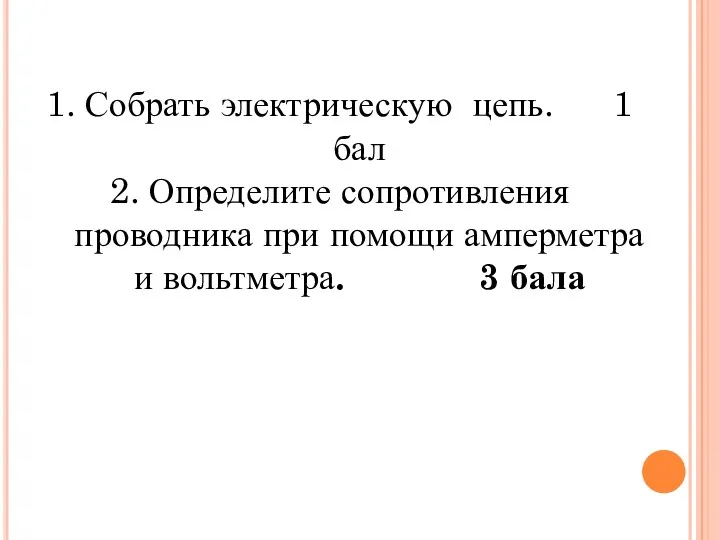 Собрать электрическую цепь. 1 бал Определите сопротивления проводника при помощи амперметра и вольтметра. 3 бала