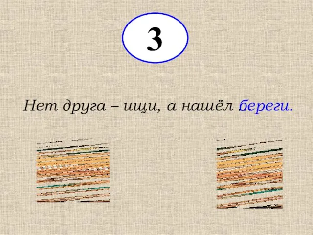 3 Нет друга – ищи, а нашёл … береги.