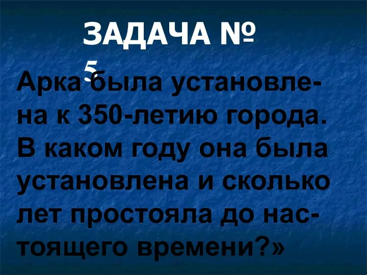 ЗАДАЧА № 5 Арка была установле-на к 350-летию города. В