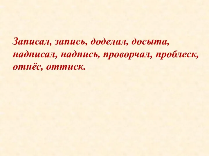 Записал, запись, доделал, досыта, надписал, надпись, проворчал, проблеск, отнёс, оттиск.