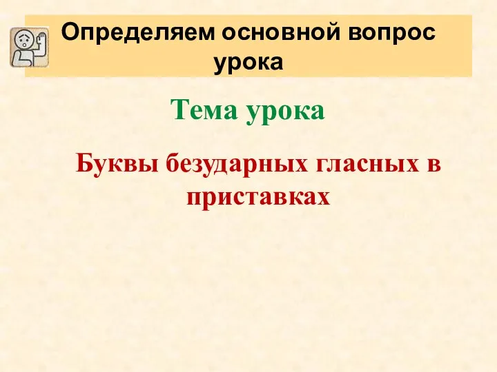 Тема урока Буквы безударных гласных в приставках Определяем основной вопрос урока