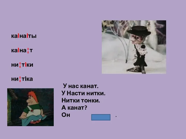 каІнаІты каІна¦т ни¦тІки ни¦тІка У нас канат. У Насти нитки. Нитки тонки. А канат? Он .