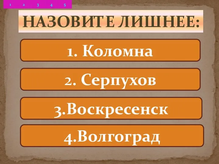 1. Коломна 2. Серпухов 3.Воскресенск 4.Волгоград Назовите лишнее: 1 5 2 3 4