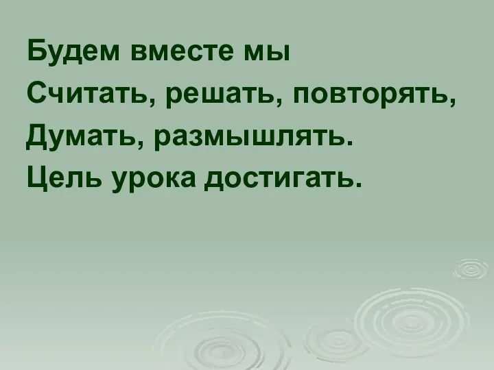 Будем вместе мы Считать, решать, повторять, Думать, размышлять. Цель урока достигать.