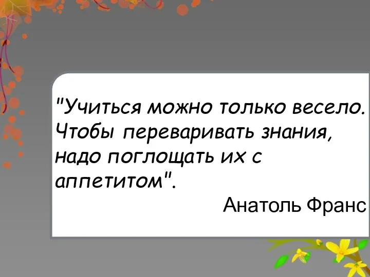 "Учиться можно только весело. Чтобы переваривать знания, надо поглощать их с аппетитом". Анатоль Франс