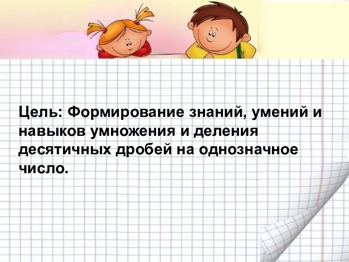 Цель: Формирование знаний, умений и навыков умножения и деления десятичных