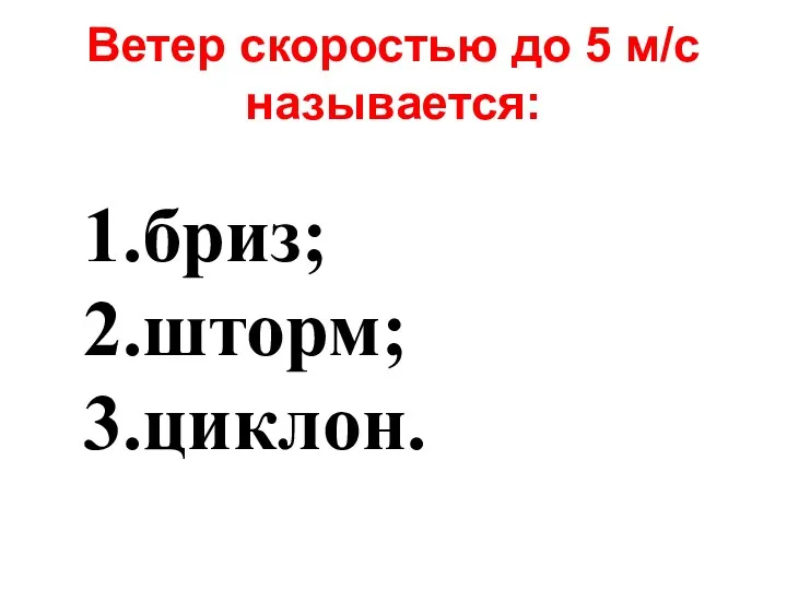 Ветер скоростью до 5 м/с называется: бриз; шторм; циклон.