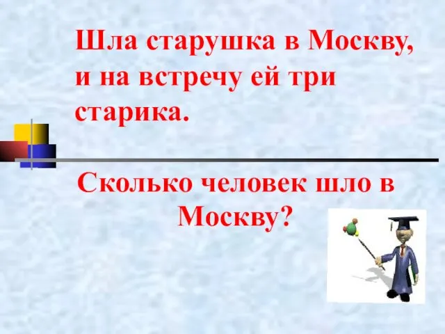 Шла старушка в Москву, и на встречу ей три старика. Сколько человек шло в Москву?