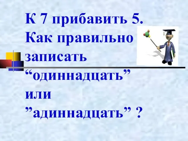 К 7 прибавить 5. Как правильно записать “одиннадцать” или ”адиннадцать” ?