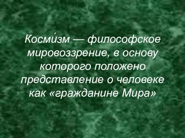 Косми́зм — философское мировоззрение, в основу которого положено представление о человеке как «гражданине Мира»