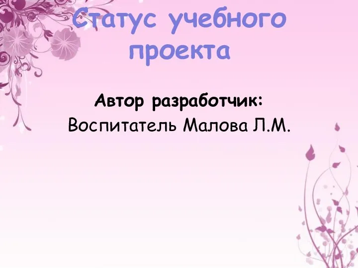 Статус учебного проекта Автор разработчик: Воспитатель Малова Л.М.