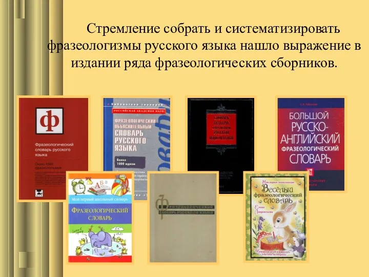 Стремление собрать и систематизировать фразеологизмы русского языка нашло выражение в издании ряда фразеологических сборников.
