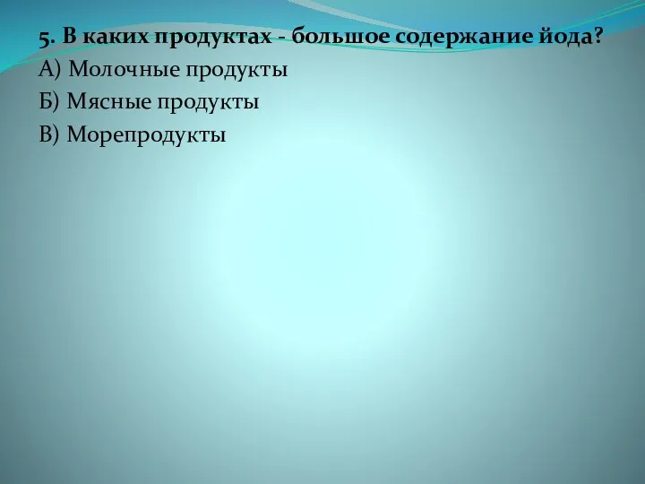 5. В каких продуктах - большое содержание йода? А) Молочные продукты Б) Мясные продукты В) Морепродукты