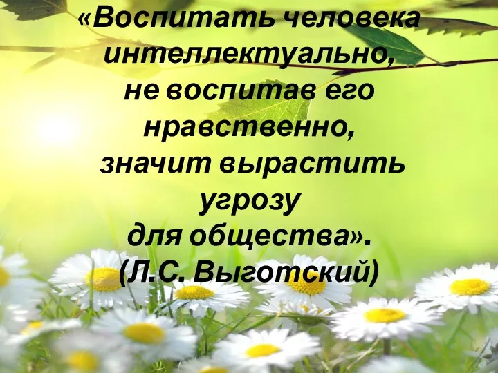 «Воспитать человека интеллектуально, не воспитав его нравственно, значит вырастить угрозу для общества». (Л.С. Выготский)