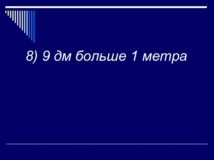 8) 9 дм больше 1 метра