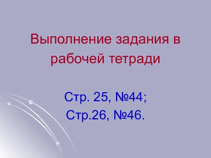 Выполнение задания в рабочей тетради Стр. 25, №44; Стр.26, №46.