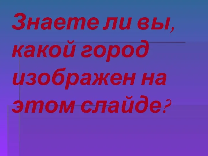 Знаете ли вы, какой город изображен на этом слайде?