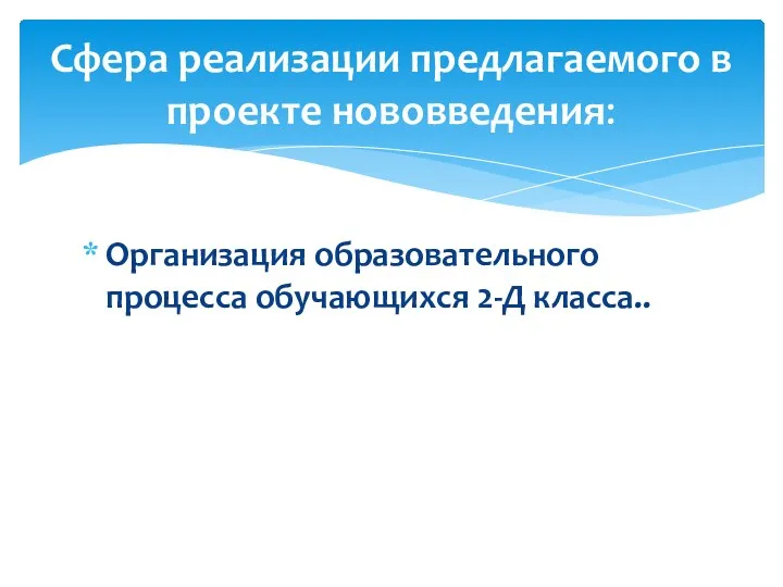 Организация образовательного процесса обучающихся 2-Д класса.. Сфера реализации предлагаемого в проекте нововведения: