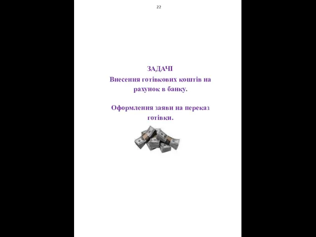 22 ЗАДАЧІ Внесення готівкових коштів на рахунок в банку. Оформлення заяви на переказ готівки.