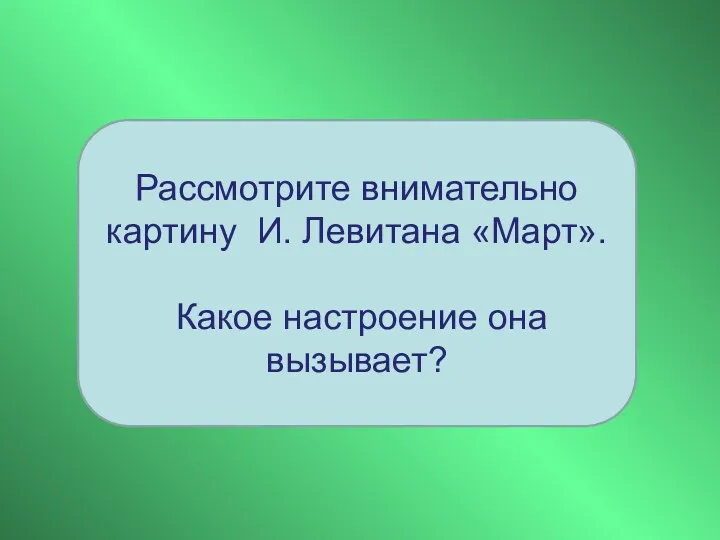 Рассмотрите внимательно картину И. Левитана «Март». Какое настроение она вызывает?