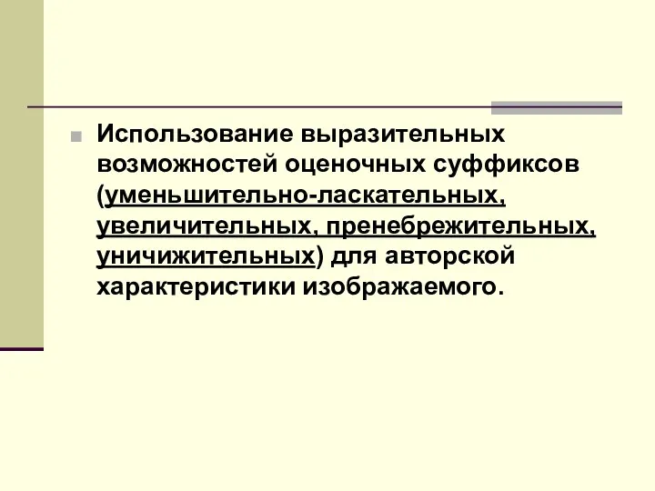 Использование выразительных возможностей оценочных суффиксов (уменьшительно-ласкательных, увеличительных, пренебрежительных, уничижительных) для авторской характеристики изображаемого.