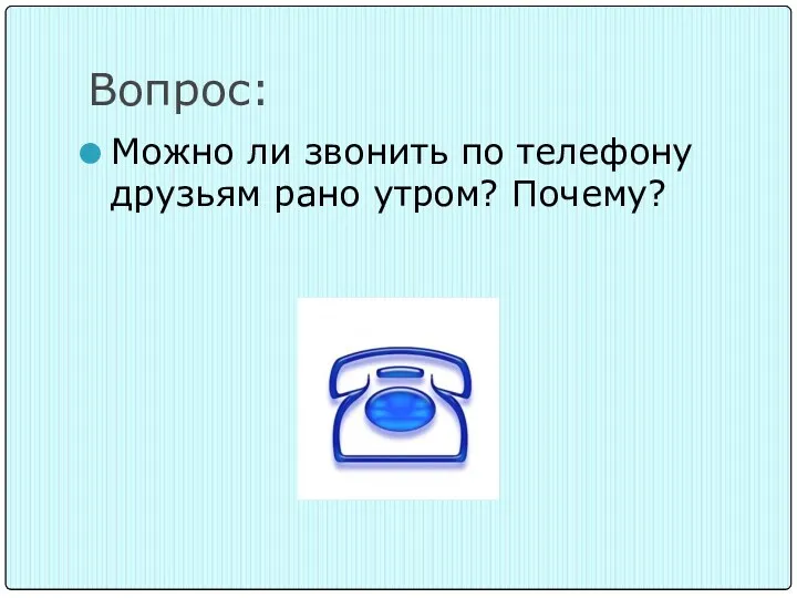 Вопрос: Можно ли звонить по телефону друзьям рано утром? Почему?