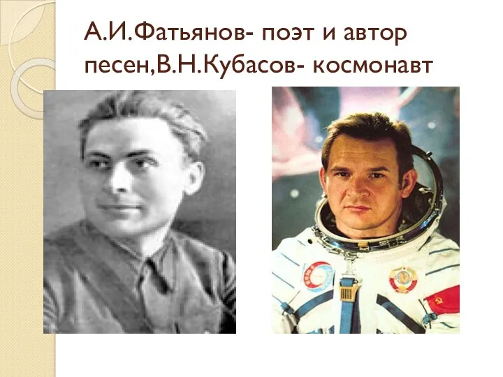 А.И.Фатьянов- поэт и автор песен,В.Н.Кубасов- космонавт