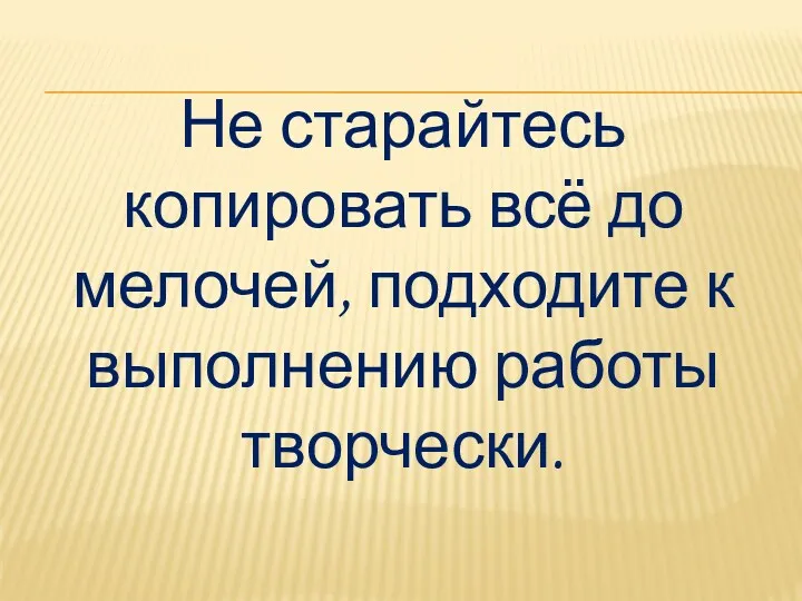 Не старайтесь копировать всё до мелочей, подходите к выполнению работы творчески.