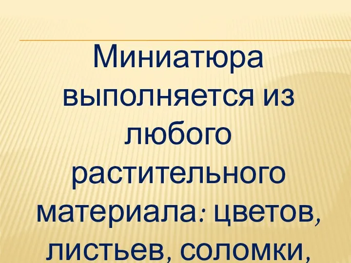 Миниатюра выполняется из любого растительного материала: цветов, листьев, соломки, коры деревьев и т.д.