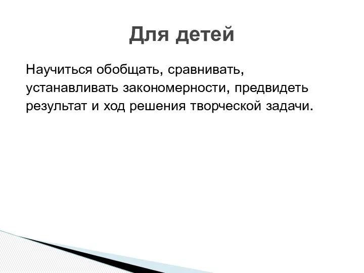 Научиться обобщать, сравнивать, устанавливать закономерности, предвидеть результат и ход решения творческой задачи. Для детей