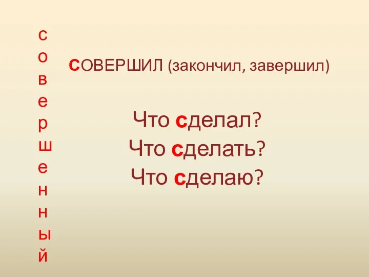 совершенный СОВЕРШИЛ (закончил, завершил) Что сделал? Что сделать? Что сделаю?