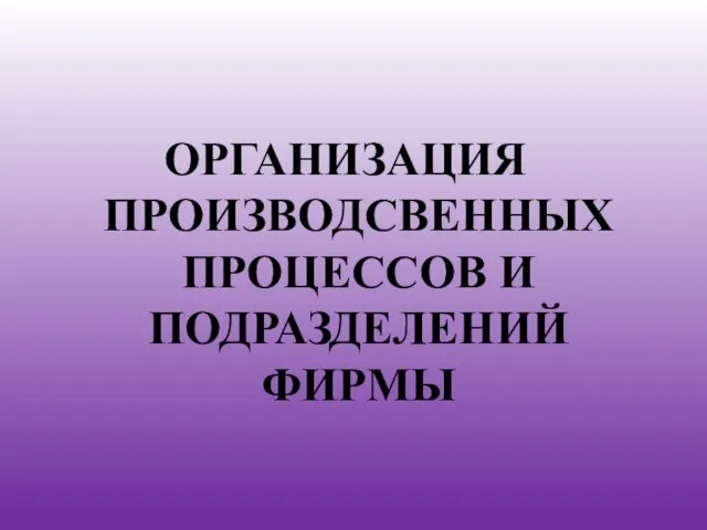 ОРГАНИЗАЦИЯ ПРОИЗВОДСВЕННЫХ ПРОЦЕССОВ И ПОДРАЗДЕЛЕНИЙ ФИРМЫ