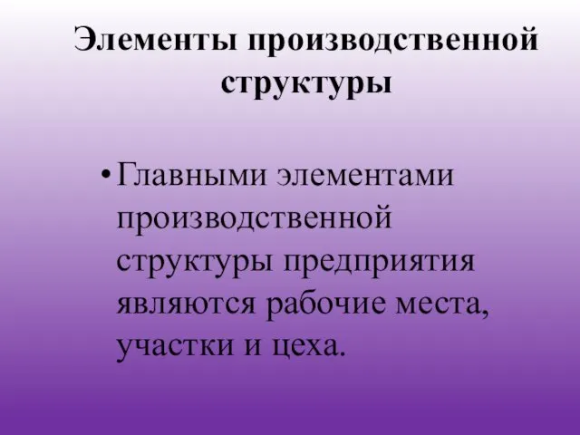 Элементы производственной структуры Главными элементами производственной структуры предприятия являются рабочие места, участки и цеха.