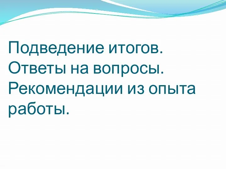 Подведение итогов. Ответы на вопросы. Рекомендации из опыта работы.