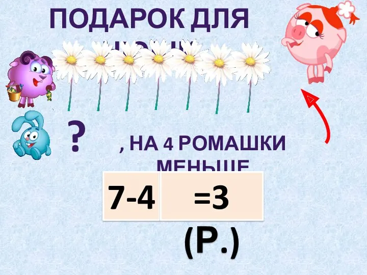 Подарок для нюши ? , На 4 ромашки меньше 7-4 =3 (р.)