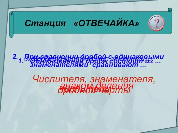 Станция «ОТВЕЧАЙКА» 1. Обыкновенная дробь состоит из ... Числителя, знаменателя,