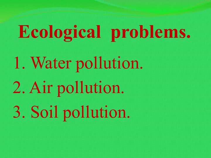 Ecological problems. 1. Water pollution. 2. Air pollution. 3. Soil pollution.