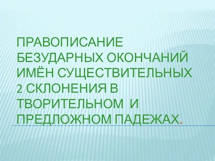 Правописание безударных окончаний имён существительных 2 склонения в творительном и предложном падежах.