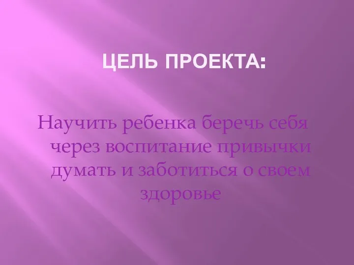 ЦЕЛЬ ПРОЕКТА: Научить ребенка беречь себя через воспитание привычки думать и заботиться о своем здоровье