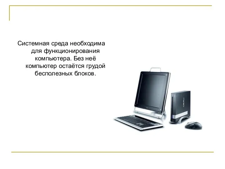 Системная среда необходима для функционирования компьютера. Без неё компьютер остаётся грудой бесполезных блоков.