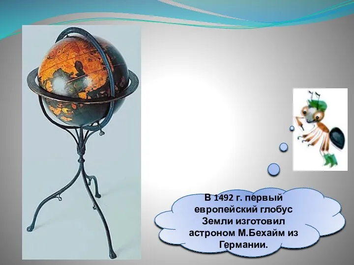 В 1492 г. первый европейский глобус Земли изготовил астроном М.Бехайм из Германии.