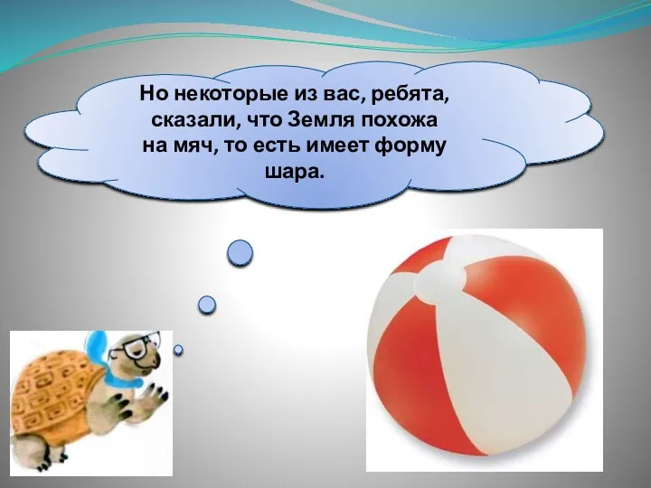 Но некоторые из вас, ребята, сказали, что Земля похожа на мяч, то есть имеет форму шара.